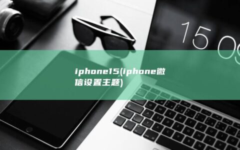 iphone15 (iphone微信设置主题)