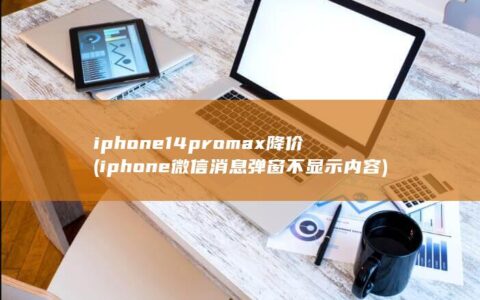 iphone14promax降价 (iphone微信消息弹窗不显示内容)