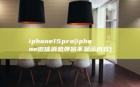 iphone15pro (iphone微信消息弹窗不显示内容)