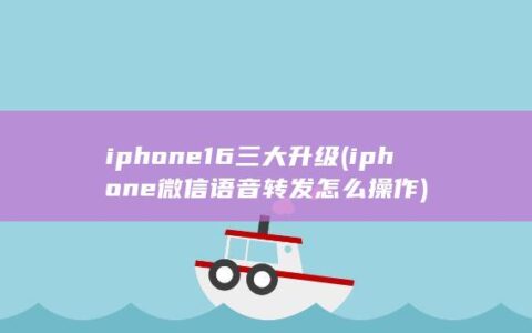 iphone16三大升级 (iphone微信语音转发怎么操作)