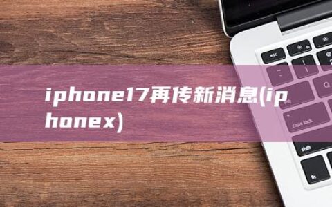 iphone17再传新消息 (iphonex)