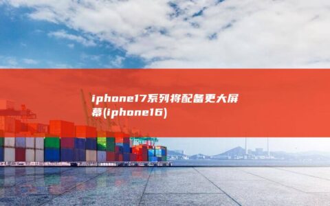 iphone17系列将配备更大屏幕 (iphone16)