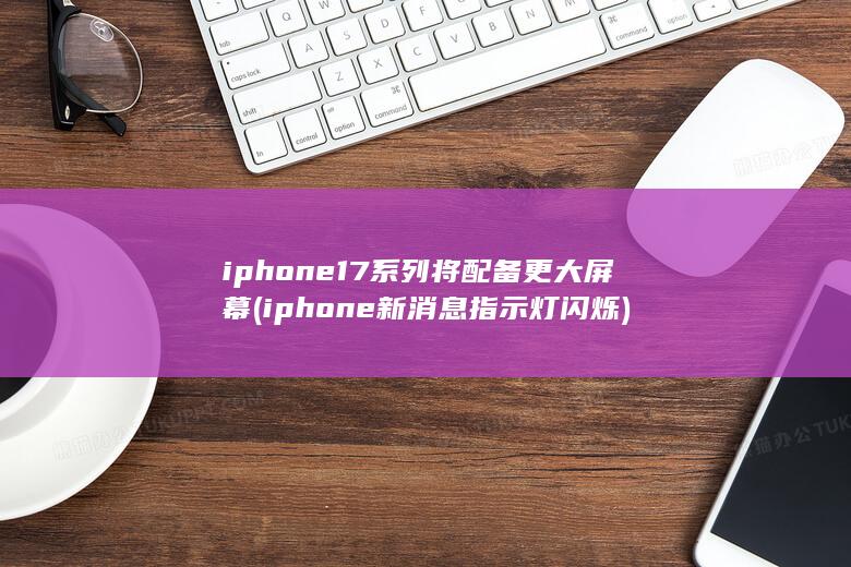 iphone17系列将配备更大屏幕