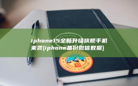 iphone15全新升级旗舰手机来袭 (iphone备份微信数据)