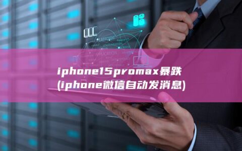iphone15promax暴跌 (iphone微信自动发消息)