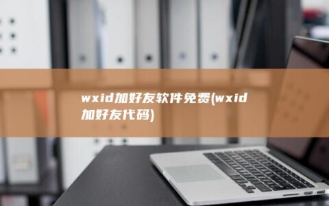 wxid加好友软件免费 (wxid加好友代码)
