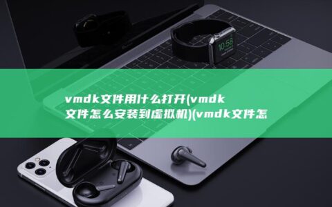 vmdk文件用什么打开 (vmdk文件怎么安装到虚拟机) (vmdk文件怎么安装到虚拟机)