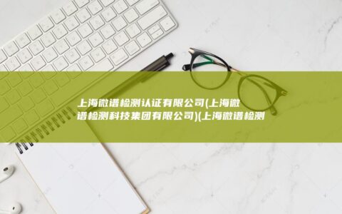 上海微谱检测认证有限公司 (上海微谱检测科技集团有限公司) (上海微谱检测技术有限公司)