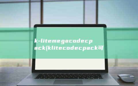 k-litemegacodecpack (klitecodecpack可以删除吗)