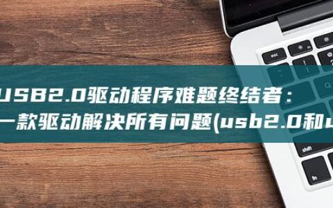 USB 2.0 驱动程序难题终结者：一款驱动解决所有问题 (usb2.0和usb3.0的区别)