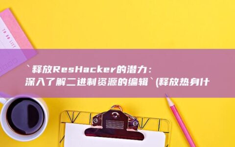 `释放 ResHacker 的潜力：深入了解二进制资源的编辑` (释放热身什么意思)