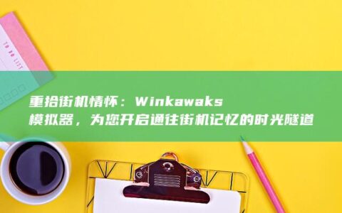 重拾街机情怀：Winkawaks模拟器，为您开启通往街机记忆的时光隧道 (街机情怀经典句子)