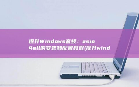 提升 Windows 音频：asio4all 的安装和配置教程 (提升windows10的性能)
