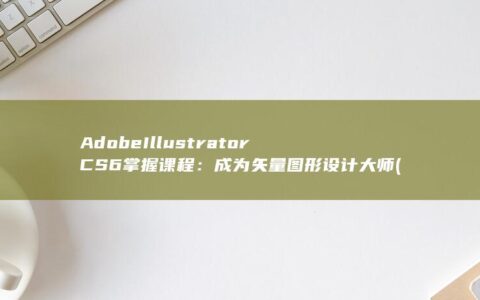 Adobe Illustrator CS6 掌握课程：成为矢量图形设计大师 (adobeillustrator教程)