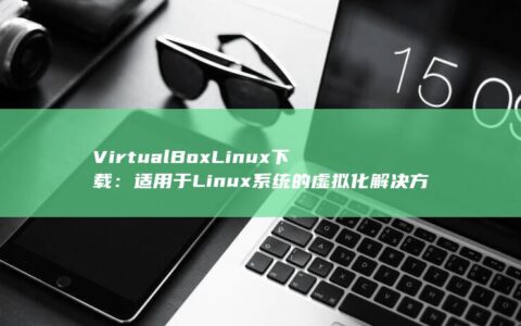 VirtualBox Linux 下载：适用于 Linux 系统的虚拟化解决方案 (virtually)