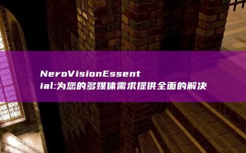 NeroVision Essential: 为您的多媒体需求提供全面的解决方案 (nerovideo刻录DVD下载)