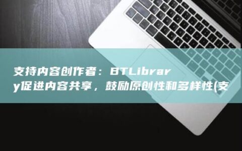 支持内容创作者：BTLibrary 促进内容共享，鼓励原创性和多样性 (支持内容创作者代码)