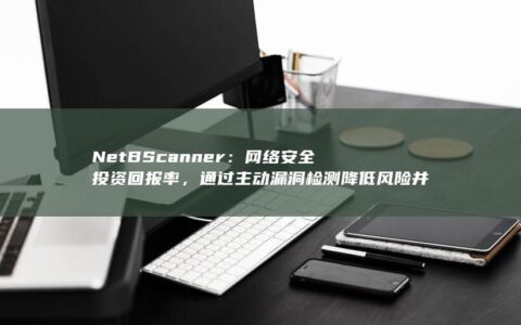 NetBScanner：网络安全投资回报率，通过主动漏洞检测降低风险并提升网络安全态势 (netbscanner怎么用)