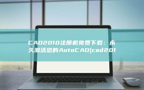 CAD 2010 注册机免费下载：永久激活您的 AutoCAD (cad2016序列号和密钥)