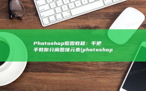 Photoshop 抠图教程：手把手教你分离图像元素 (photoshop)