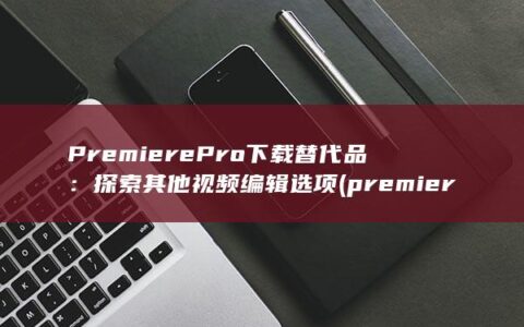 Premiere Pro 下载替代品：探索其他视频编辑选项 (premiere是什么软件)